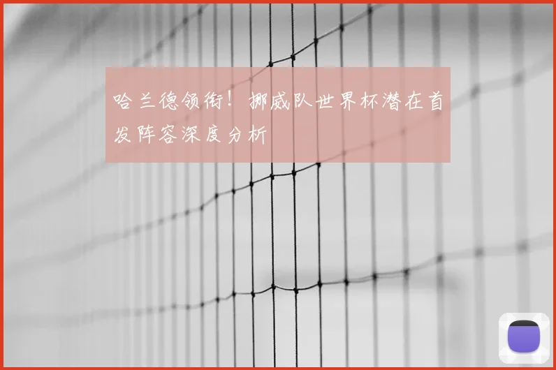 哈兰德领衔！挪威队世界杯潜在首发阵容深度分析