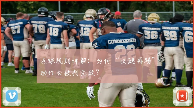 点球规则详解:为何“收腿再踢”动作会被判无效?