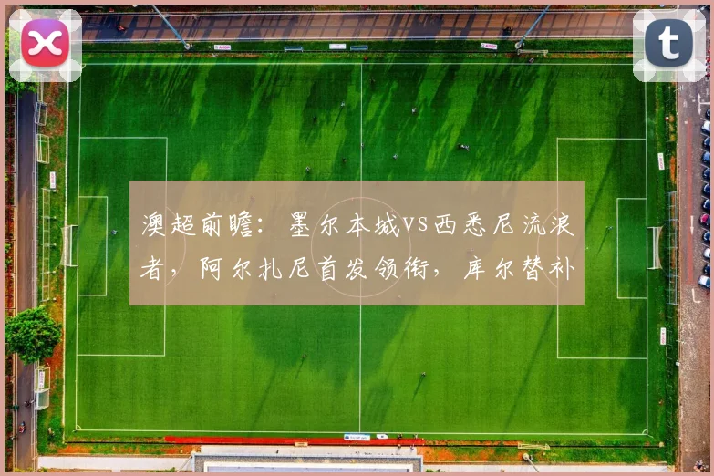 澳超前瞻：墨尔本城vs西悉尼流浪者，阿尔扎尼首发领衔，库尔替补待命