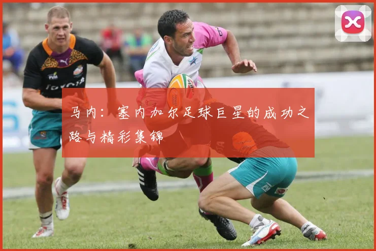 马内:塞内加尔足球巨星的成功之路与精彩集锦