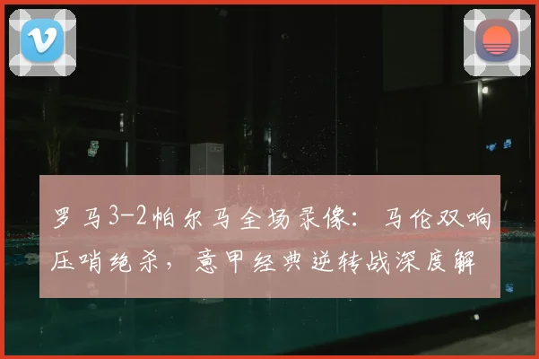 罗马3-2帕尔马全场录像:马伦双响压哨绝杀,意甲经典逆转战深度解析