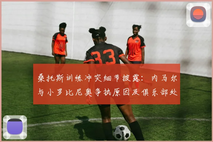 桑托斯训练冲突细节披露：内马尔与小罗比尼奥争执原因及俱乐部处理结果分析