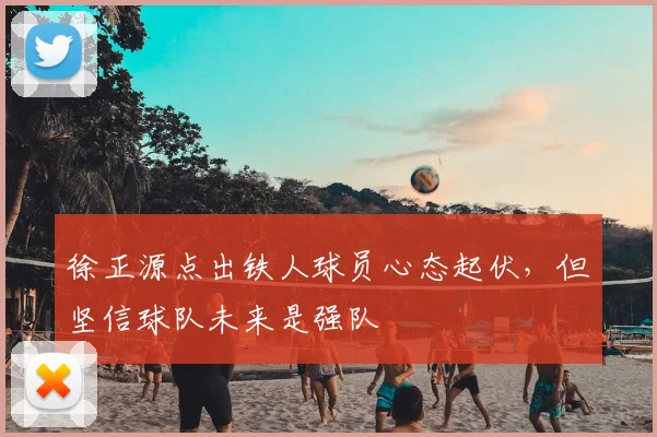 徐正源点出铁人球员心态起伏,但坚信球队未来是强队