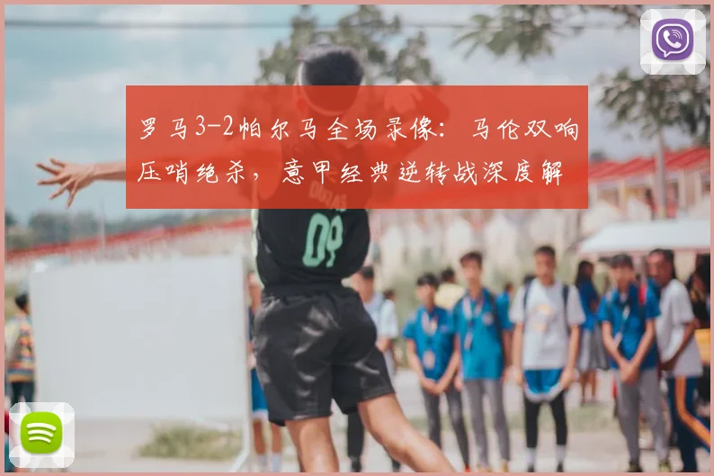 罗马3-2帕尔马全场录像：马伦双响压哨绝杀，意甲经典逆转战深度解析