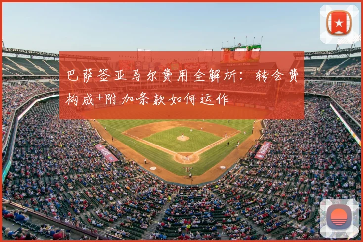 巴萨签亚马尔费用全解析：转会费构成+附加条款如何运作
