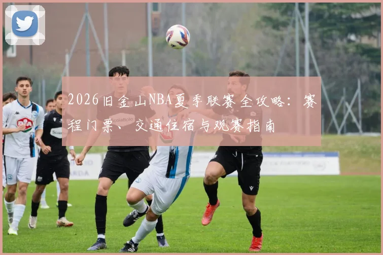 2026旧金山NBA夏季联赛全攻略：赛程门票、交通住宿与观赛指南