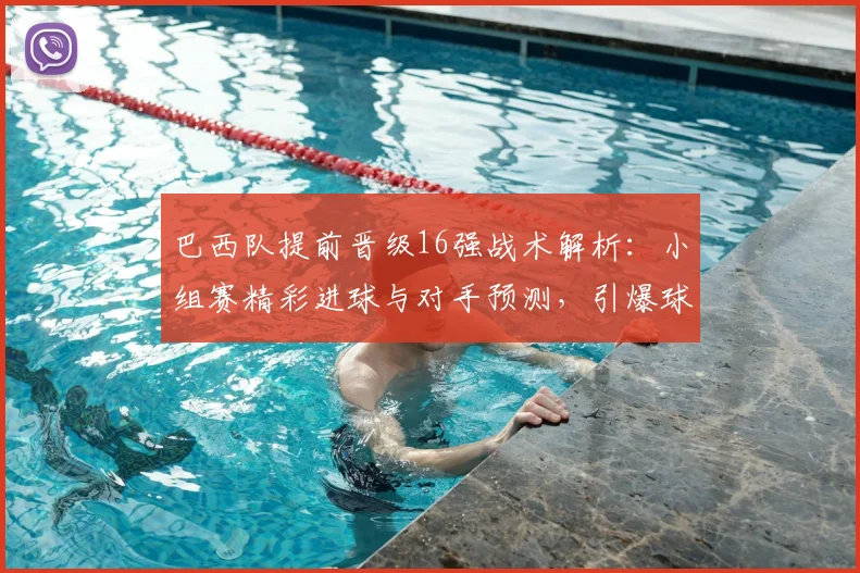 巴西队提前晋级16强战术解析：小组赛精彩进球与对手预测，引爆球迷狂欢