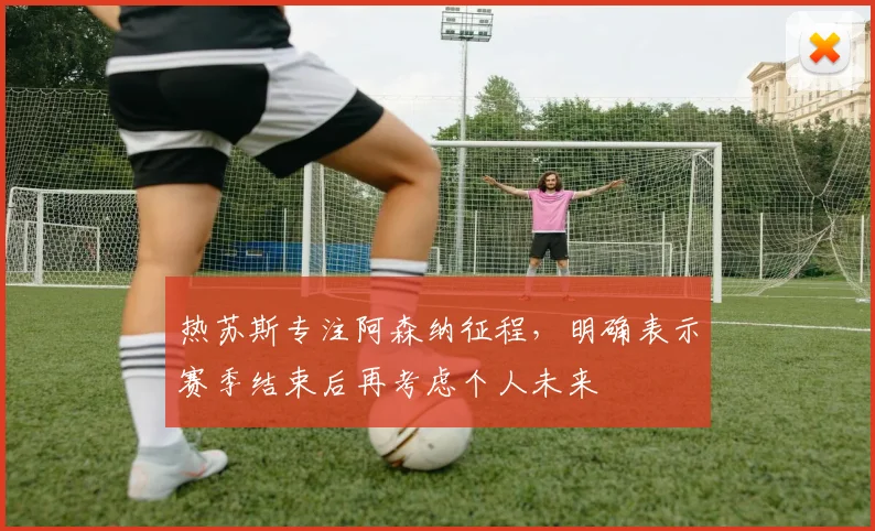热苏斯专注阿森纳征程,明确表示赛季结束后再考虑个人未来