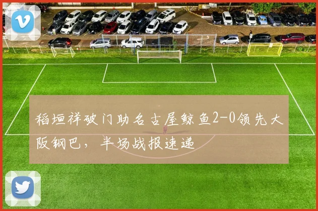 稻垣祥破门助名古屋鲸鱼2-0领先大阪钢巴，半场战报速递