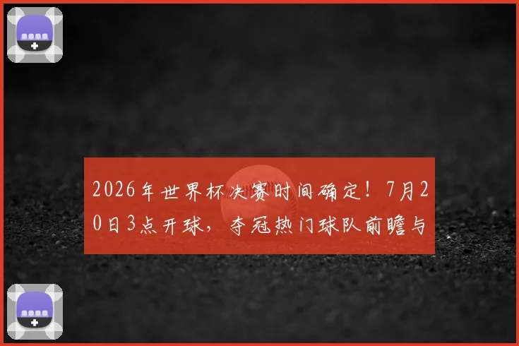 2026年世界杯决赛时间确定！7月20日3点开球，夺冠热门球队前瞻与观赛指南