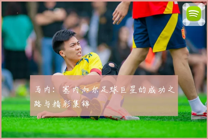 马内：塞内加尔足球巨星的成功之路与精彩集锦