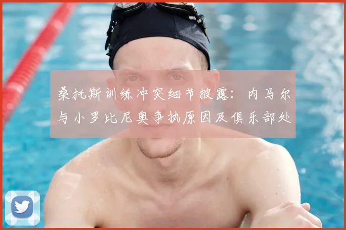 桑托斯训练冲突细节披露:内马尔与小罗比尼奥争执原因及俱乐部处理结果分析
