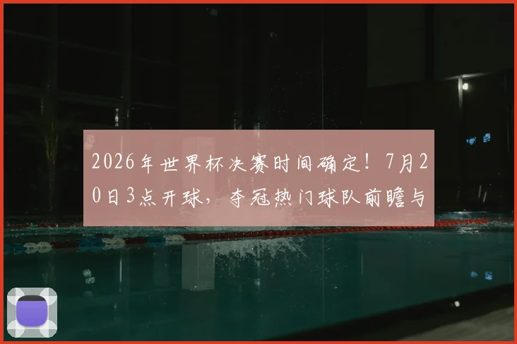 2026年世界杯决赛时间确定!7月20日3点开球,夺冠热门球队前瞻与观赛指南