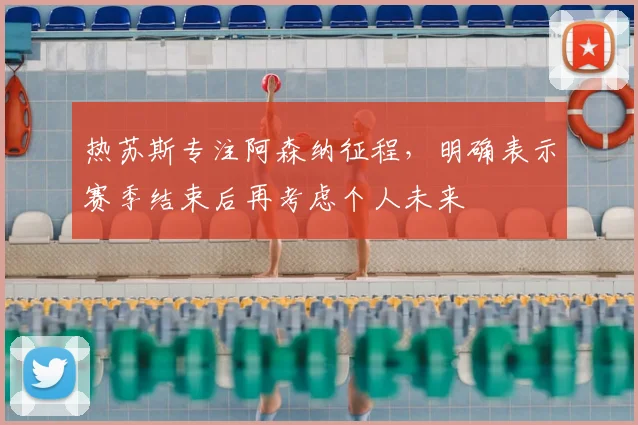 热苏斯专注阿森纳征程，明确表示赛季结束后再考虑个人未来