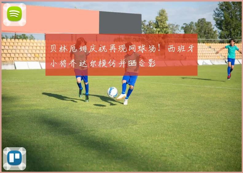 贝林厄姆庆祝再现网球场!西班牙小将乔达尔模仿并晒合影