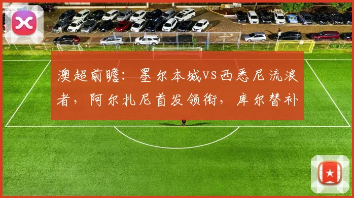 澳超前瞻:墨尔本城vs西悉尼流浪者,阿尔扎尼首发领衔,库尔替补待命